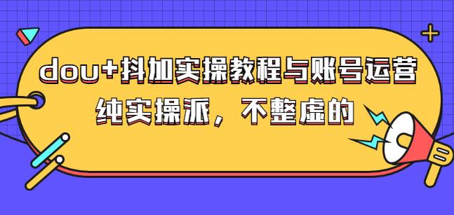 (大兵哥数据流运营)dou+抖加实操教程与账号运营：纯实操派，不整虚的-飞秋社