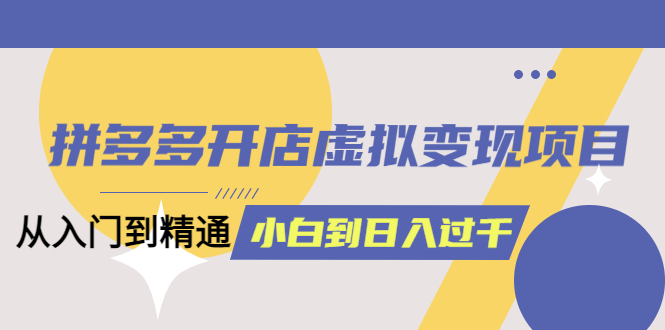 拼多多开店虚拟变现项目：入门到精通 从小白到日入1000（完整版）6月13更新-飞秋社