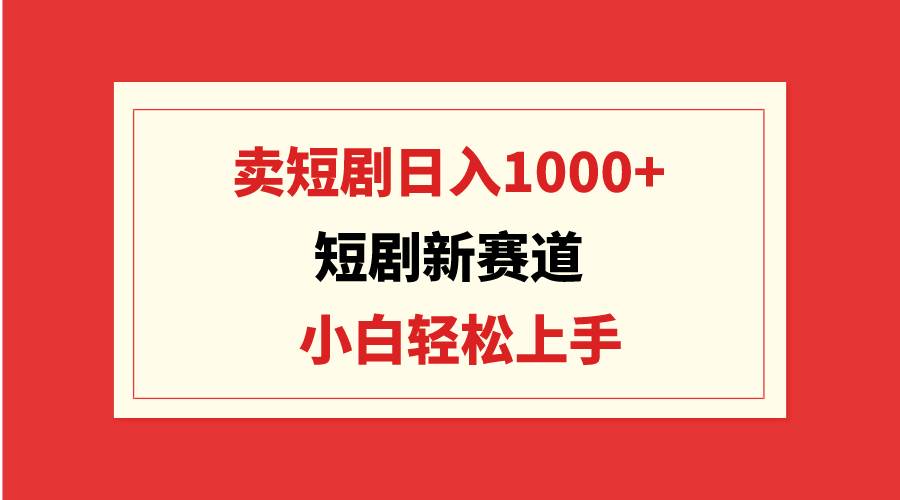 短剧新赛道：卖短剧日入1000+，小白轻松上手，可批量-飞秋社