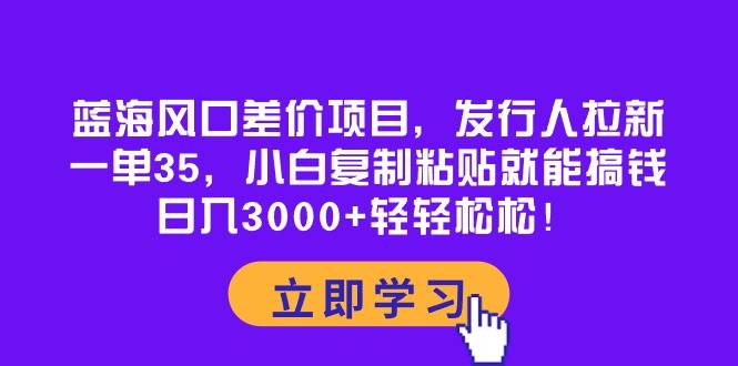 蓝海风口差价项目，发行人拉新，一单35，小白复制粘贴就能搞钱！日入3000+轻轻松松-飞秋社