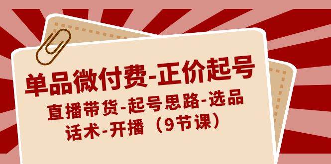 单品微付费-正价起号：直播带货-起号思路-选品-话术-开播（9节课）-飞秋社