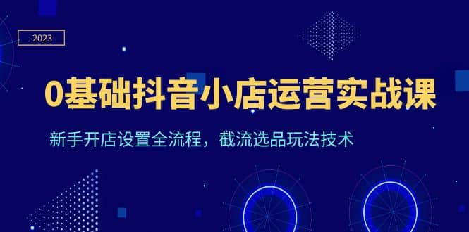 0基础抖音小店运营实战课，新手开店设置全流程，截流选品玩法技术-飞秋社