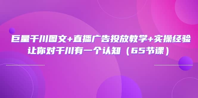 巨量千川图文+直播广告投放教学+实操经验：让你对千川有一个认知（65节课）-飞秋社