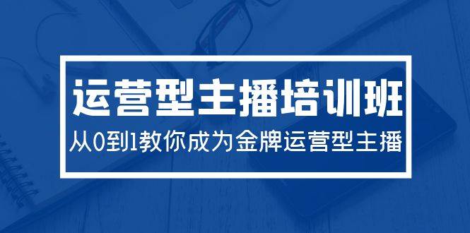 2024运营型主播培训班：从0到1教你成为金牌运营型主播（29节课）-飞秋社