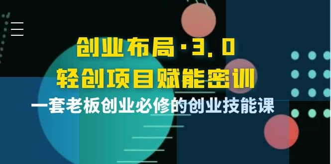 创业布局·3.0轻创项目赋能密训，一套老板创业必修的创业技能课-飞秋社