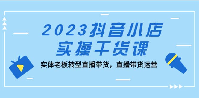 2023抖音小店实操干货课：实体老板转型直播带货，直播带货运营-飞秋社