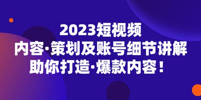 2023短视频内容·策划及账号细节讲解，助你打造·爆款内容-飞秋社