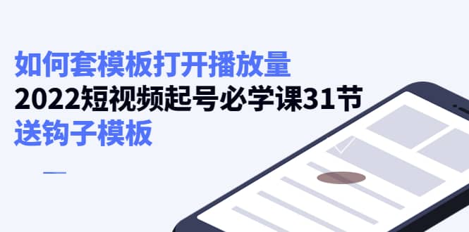 如何套模板打开播放量，2022短视频起号必学课31节，送钩子模板-飞秋社