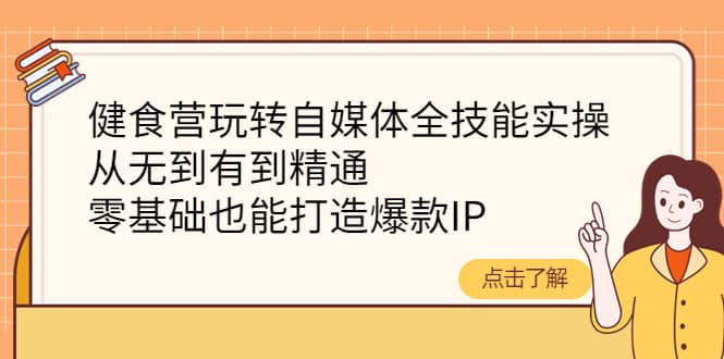 健食营玩转自媒体全技能实操，从无到有到精通，零基础也能打造爆款IP-飞秋社