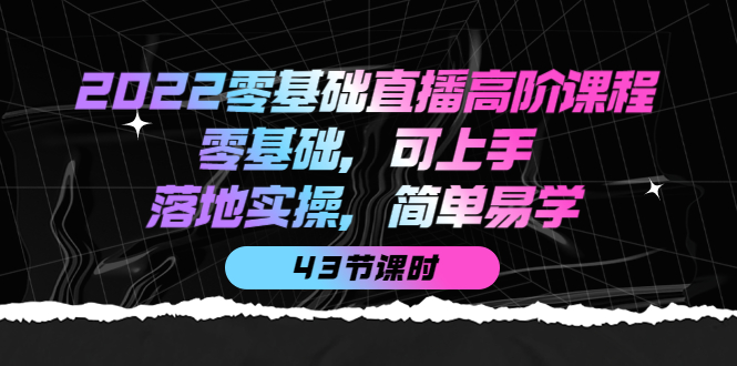 2022零基础直播高阶课程：零基础，可上手，落地实操，简单易学（43节课）-飞秋社