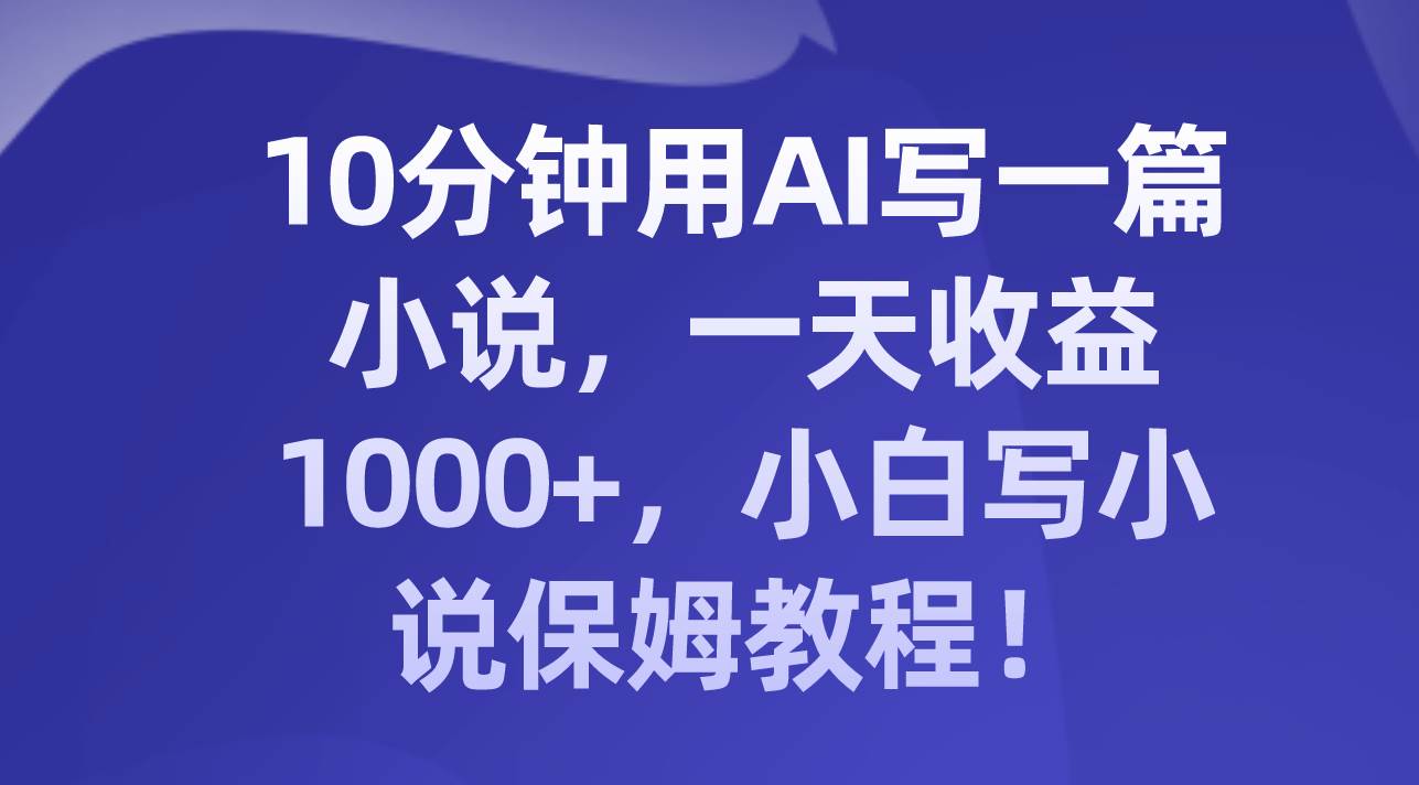 10分钟用AI写一篇小说，一天收益1000+，小白写小说保姆教程！-飞秋社