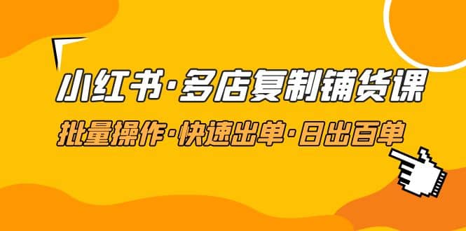 小红书·多店复制铺货课，批量操作·快速出单·日出百单（更新2023年2月）-飞秋社