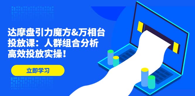 达摩盘引力魔方&万相台投放课：人群组合分析，高效投放实操-飞秋社