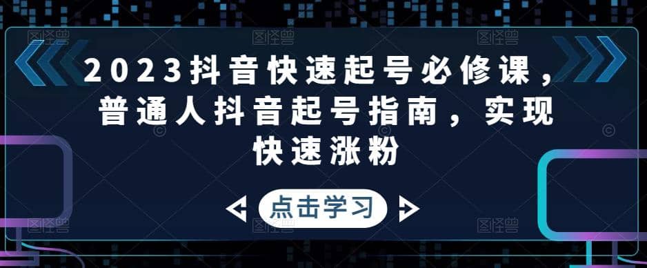 2023抖音快速起号必修课，普通人抖音起号指南，实现快速涨粉-飞秋社