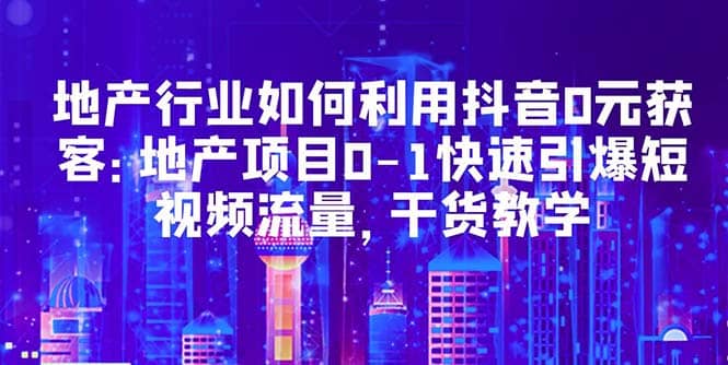 地产行业如何利用抖音0元获客：地产项目0-1快速引爆短视频流量，干货教学-飞秋社