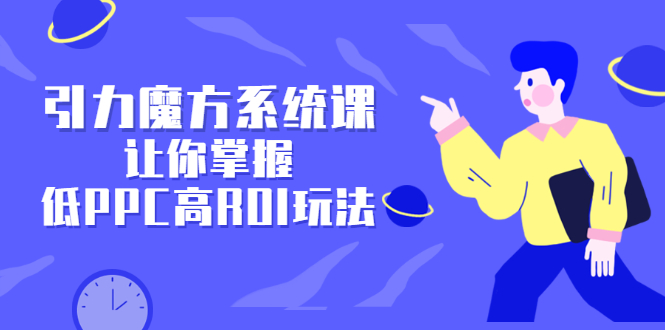 引力魔方系统课，让你掌握低PPC高ROI玩法，价值299元-飞秋社