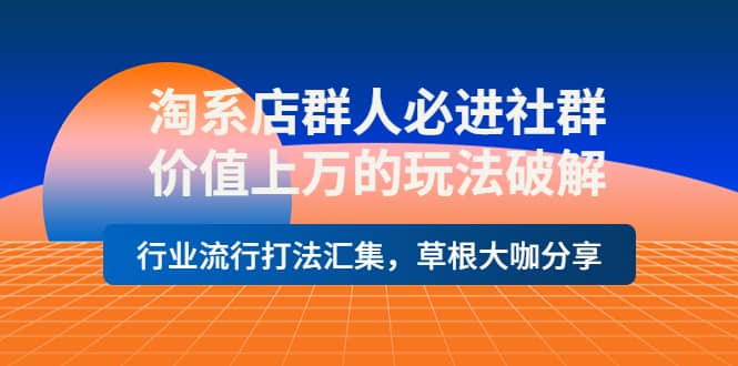 淘系店群人必进社群，价值上万的玩法破解，行业流行打法汇集，草根大咖分享-飞秋社