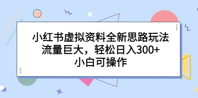 小红书虚拟资料全新思路玩法，流量巨大，轻松日入300+，小白可操作-飞秋社