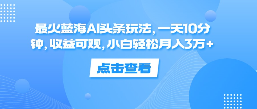 一天10分钟，收益可观，小白轻松月入3万+，最火蓝海AI头条玩法-飞秋社