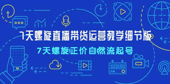 7天螺直旋播带货运营教细学节版，7天螺旋正自价然流起号-飞秋社