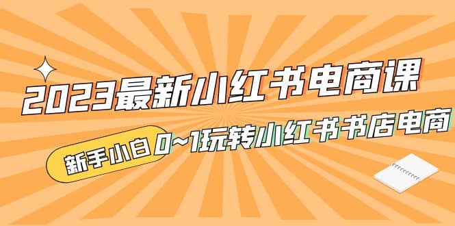 2023最新小红书·电商课，新手小白从0~1玩转小红书书店电商-飞秋社