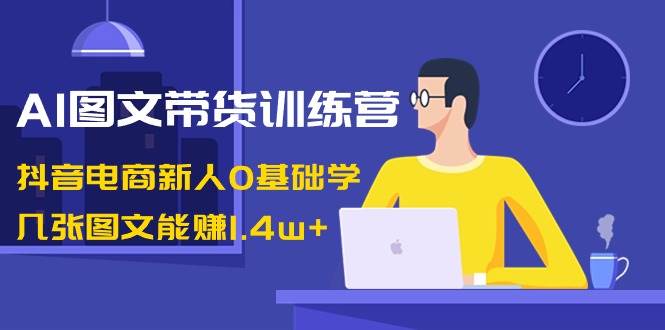 AI图文带货训练营：抖音电商新人0基础学，几张图文能赚1.4w+-飞秋社