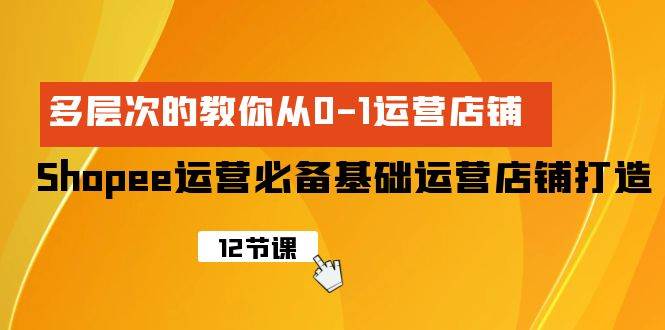 Shopee-运营必备基础运营店铺打造，多层次的教你从0-1运营店铺-飞秋社