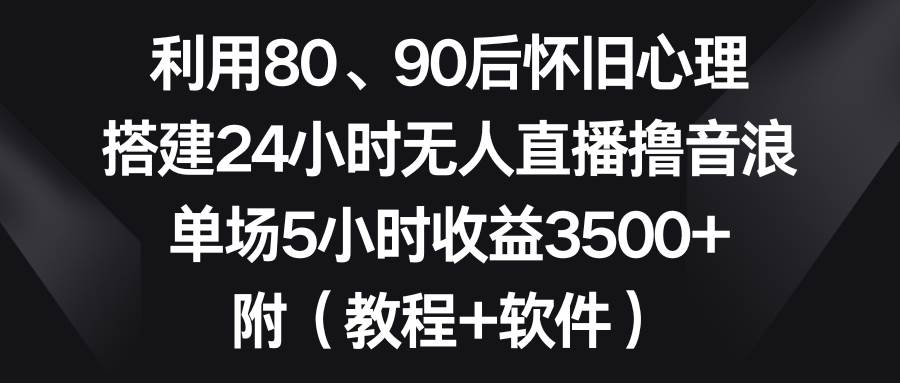 利用80、90后怀旧心理，搭建24小时无人直播撸音浪，单场5小时收益3500+…-飞秋社