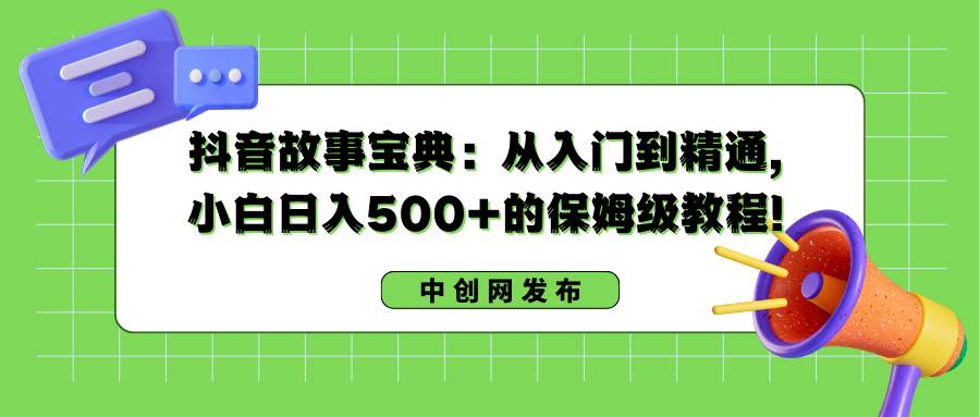 抖音故事宝典：从入门到精通，小白日入500+的保姆级教程！-飞秋社