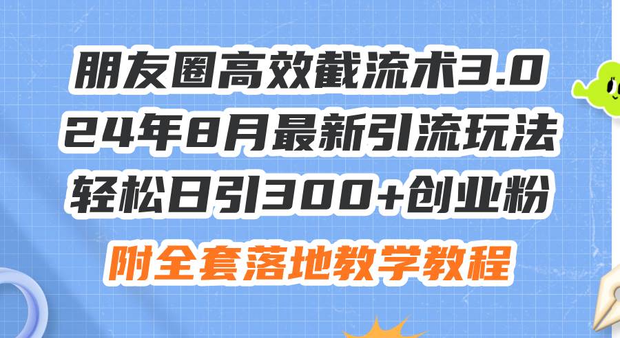 朋友圈高效截流术3.0，24年8月最新引流玩法，轻松日引300+创业粉，附全…-飞秋社