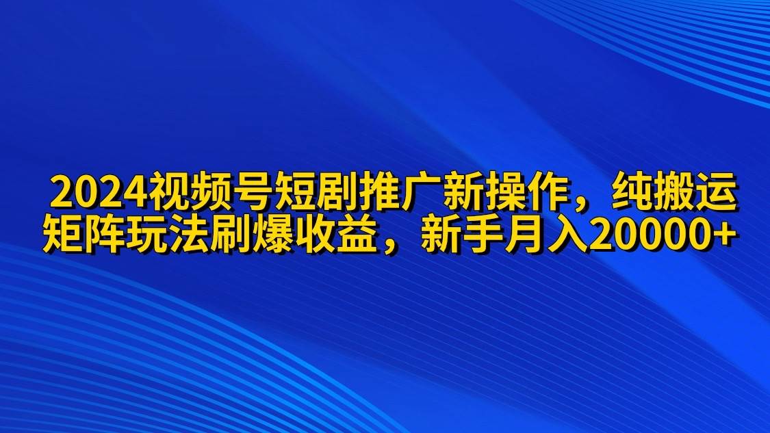 2024视频号短剧推广新操作 纯搬运+矩阵连爆打法刷爆流量分成 小白月入20000-飞秋社