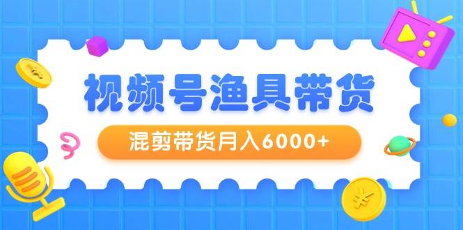 视频号渔具带货，混剪带货月入6000+，起号剪辑选品带货-飞秋社