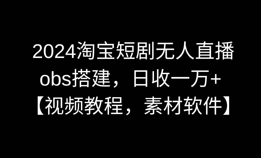 2024淘宝短剧无人直播3.0，obs搭建，日收一万+，【视频教程，附素材软件】-飞秋社