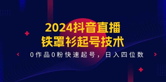 2024抖音直播-铁罩衫起号技术，0作品0粉快速起号，日入四位数（14节课）-飞秋社