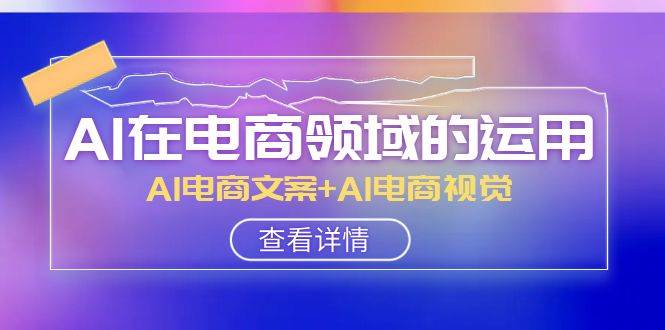 AI-在电商领域的运用线上课，AI电商文案+AI电商视觉（14节课）-飞秋社