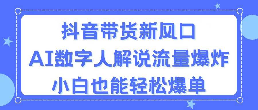 抖音带货新风口，AI数字人解说，流量爆炸，小白也能轻松爆单-飞秋社