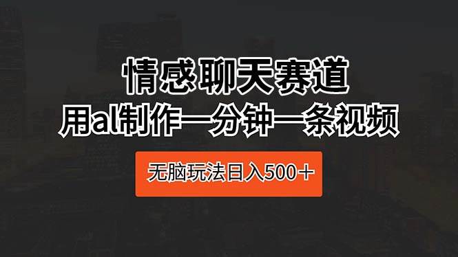 情感聊天赛道 用al制作一分钟一条视频 无脑玩法日入500＋-飞秋社