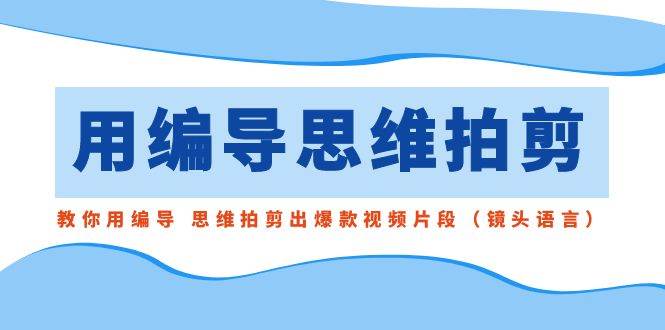 用编导的思维拍剪，教你用编导 思维拍剪出爆款视频片段（镜头语言）-飞秋社