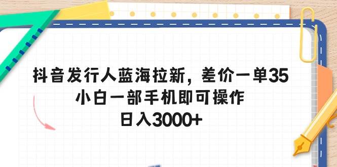 抖音发行人蓝海拉新，差价一单35，小白一部手机即可操作，日入3000+-飞秋社