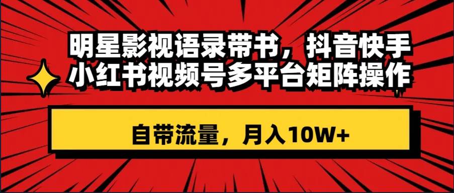 明星影视语录带书 抖音快手小红书视频号多平台矩阵操作，自带流量 月入10W+-飞秋社