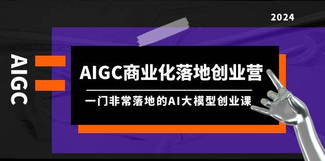 AIGC-商业化落地创业营，一门非常落地的AI大模型创业课（8节课+资料）-飞秋社