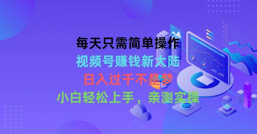 每天只需简单操作，视频号赚钱新大陆，日入过千不是梦，小白轻松上手，…-飞秋社