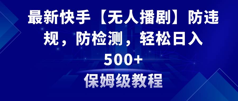 最新快手【无人播剧】防违规，防检测，多种变现方式，日入500+教程+素材-飞秋社