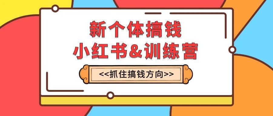 新个体·搞钱-小红书训练营：实战落地运营方法，抓住搞钱方向，每月多搞2w+-飞秋社