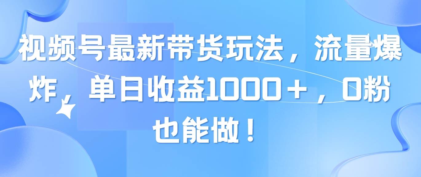 视频号最新带货玩法，流量爆炸，单日收益1000＋，0粉也能做！-飞秋社