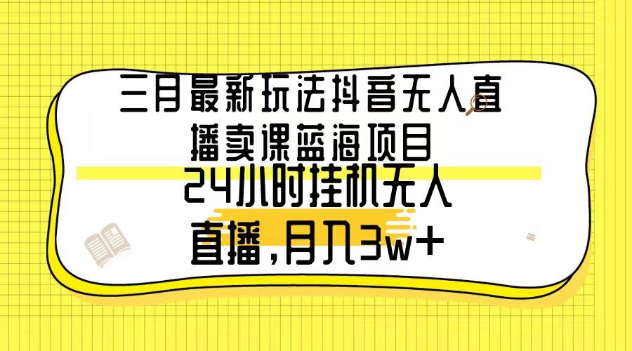 三月最新玩法抖音无人直播卖课蓝海项目，24小时无人直播，月入3w+-飞秋社