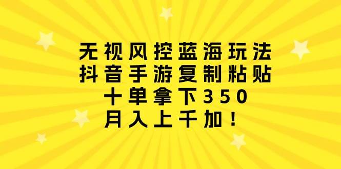 无视风控蓝海玩法，抖音手游复制粘贴，十单拿下350，月入上千加！-飞秋社