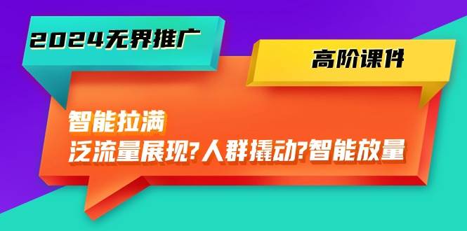 2024无界推广 高阶课件，智能拉满，泛流量展现→人群撬动→智能放量-45节-飞秋社