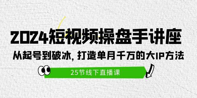 2024短视频操盘手讲座：从起号到破冰，打造单月千万的大IP方法（25节）-飞秋社