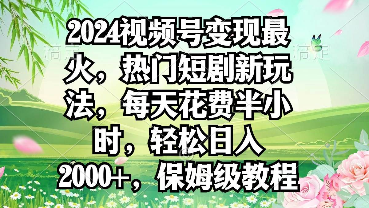 2024视频号变现最火，热门短剧新玩法，每天花费半小时，轻松日入2000+，…-飞秋社